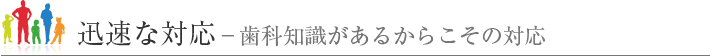 迅速な対応‐歯科知識があるからこその対応