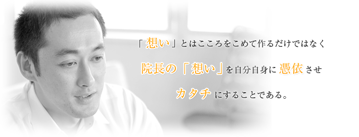 「想い」とは心を込めて作るだけではなく、院長の「想い」を自分自身に憑依させカタチにすることである。