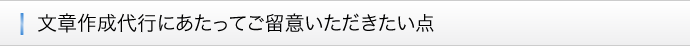 ■文章作成代行にあたってご留意いただきたい点