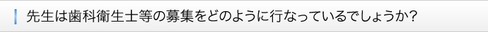 ■先生は歯科衛生士等の募集をどのように行なっているでしょうか？