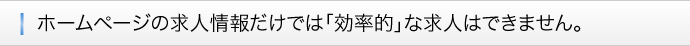 ■ホームページの求人情報だけでは「効率的」な求人はできません。