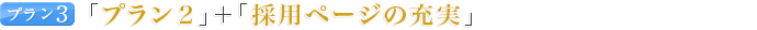 プラン３ 「プラン２」＋「採用ページの充実」